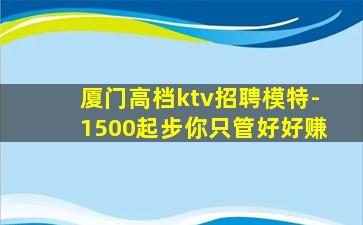 厦门高档ktv招聘模特-1500起步你只管好好赚