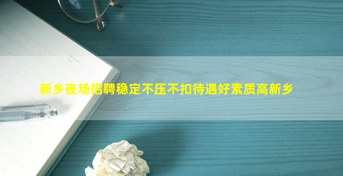 新乡夜场招聘稳定不压不扣待遇好素质高新乡